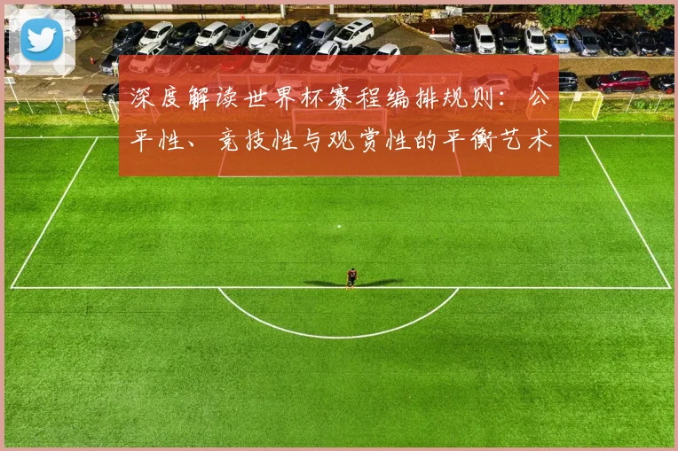 深度解读世界杯赛程编排规则：公平性、竞技性与观赏性的平衡艺术