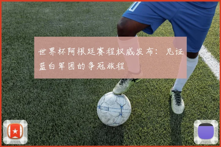 世界杯阿根廷赛程权威发布：见证蓝白军团的争冠旅程
