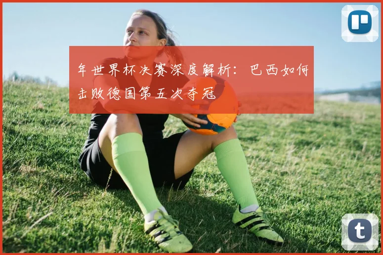 年世界杯决赛深度解析：巴西如何击败德国第五次夺冠