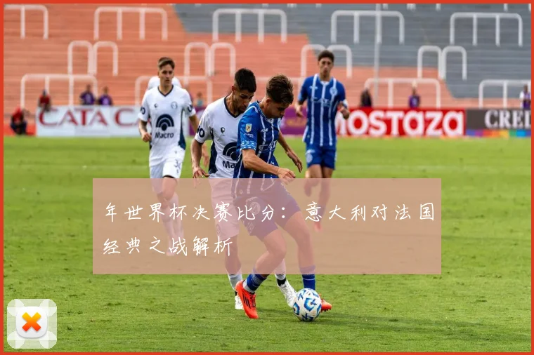 年世界杯决赛比分：意大利对法国经典之战解析