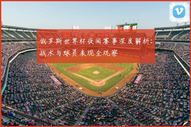 俄罗斯世界杯夜间赛事深度解析：战术与球员表现全观察