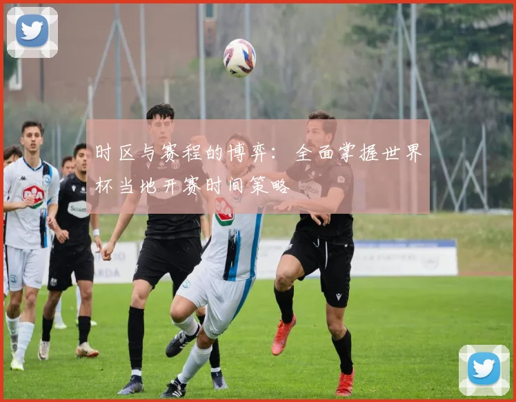 时区与赛程的博弈：全面掌握世界杯当地开赛时间策略