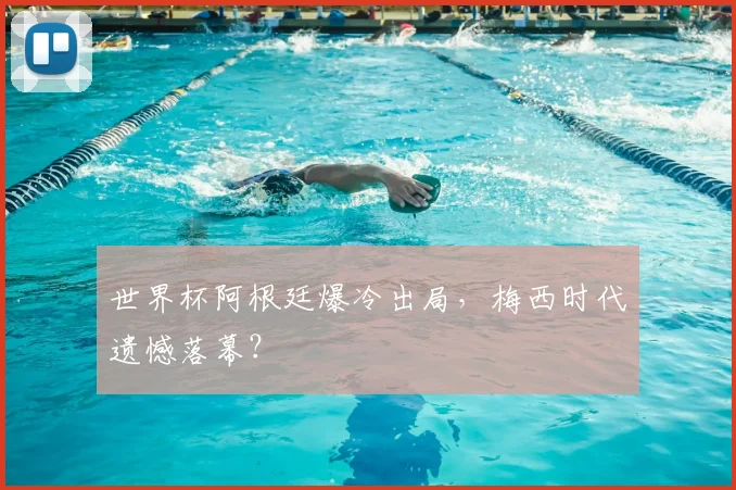 世界杯阿根廷爆冷出局，梅西时代遗憾落幕？
