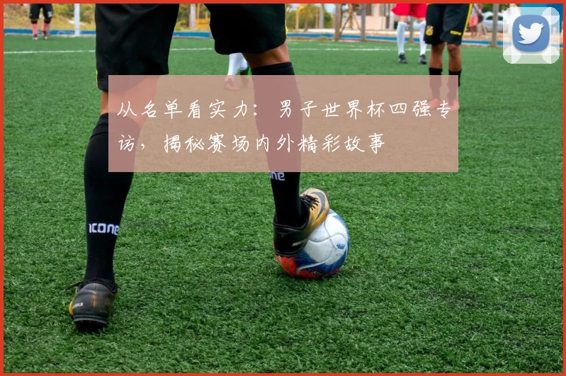 从名单看实力:男子世界杯四强专访,揭秘赛场内外精彩故事