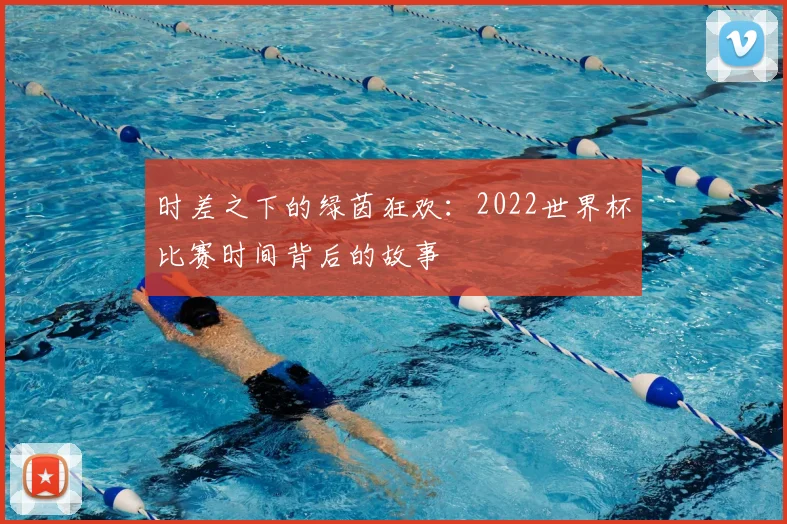 时差之下的绿茵狂欢：2022世界杯比赛时间背后的故事