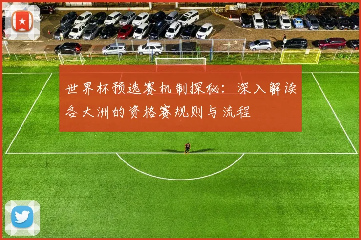 世界杯预选赛机制探秘:深入解读各大洲的资格赛规则与流程