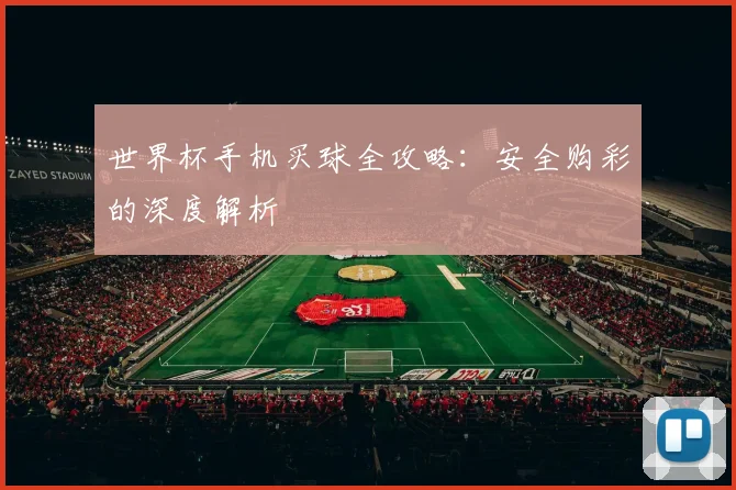 世界杯手机买球全攻略：安全购彩的深度解析