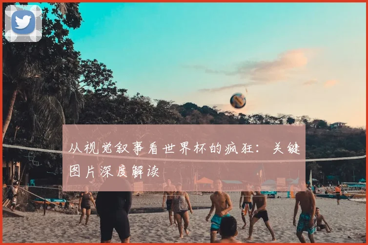 从视觉叙事看世界杯的疯狂：关键图片深度解读