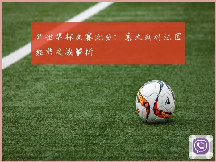 年世界杯决赛比分：意大利对法国经典之战解析