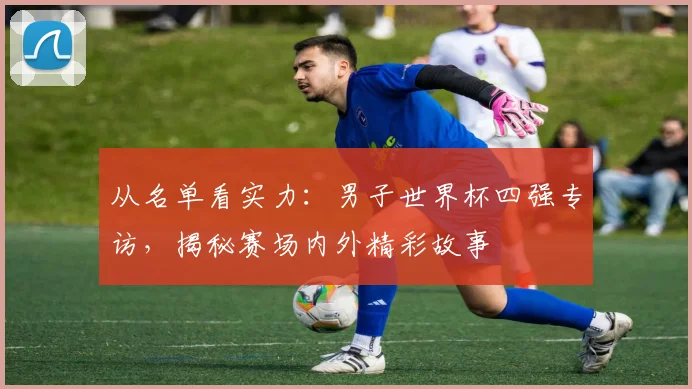 从名单看实力:男子世界杯四强专访,揭秘赛场内外精彩故事