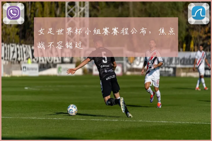 女足世界杯小组赛赛程公布，焦点战不容错过