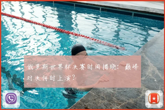 俄罗斯世界杯决赛时间揭晓：巅峰对决何时上演？
