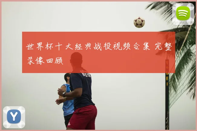 世界杯十大经典战役视频合集 完整录像回顾