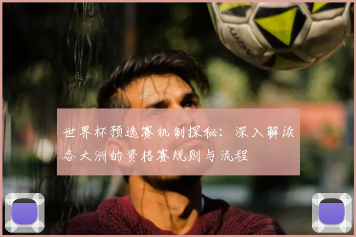 世界杯预选赛机制探秘:深入解读各大洲的资格赛规则与流程