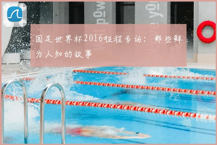 国足世界杯2016征程专访：那些鲜为人知的故事
