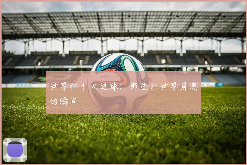 世界杯十大进球：那些让世界屏息的瞬间