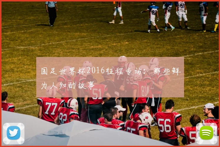 国足世界杯2016征程专访：那些鲜为人知的故事