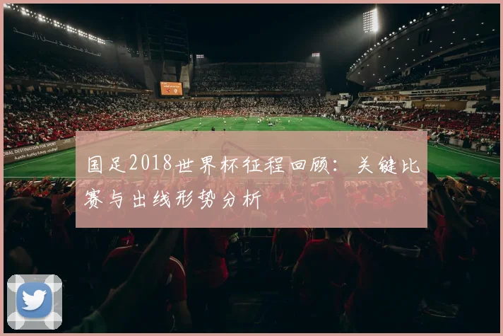 国足2018世界杯征程回顾：关键比赛与出线形势分析