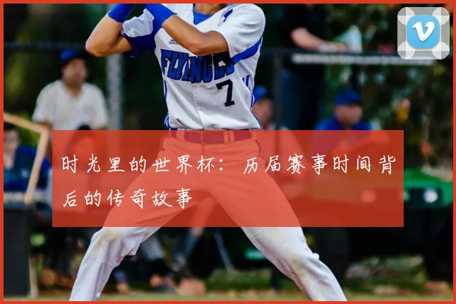 时光里的世界杯：历届赛事时间背后的传奇故事