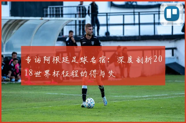 专访阿根廷足球名宿：深度剖析2018世界杯征程的得与失