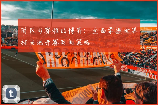 时区与赛程的博弈：全面掌握世界杯当地开赛时间策略