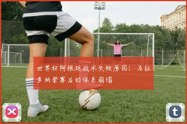 世界杯阿根廷战术失败原因：马拉多纳禁赛后的体系崩塌