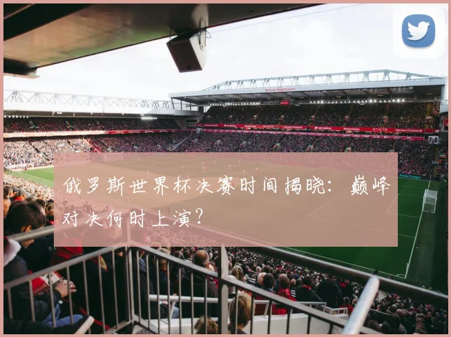 俄罗斯世界杯决赛时间揭晓：巅峰对决何时上演？