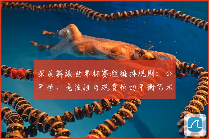 深度解读世界杯赛程编排规则：公平性、竞技性与观赏性的平衡艺术
