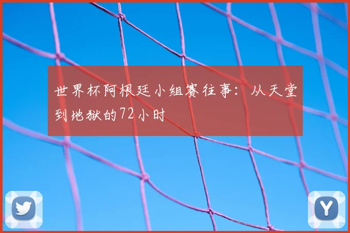 世界杯阿根廷小组赛往事：从天堂到地狱的72小时