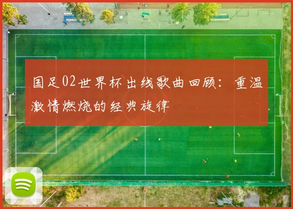 国足02世界杯出线歌曲回顾：重温激情燃烧的经典旋律