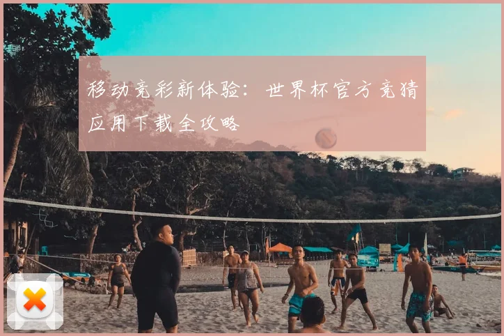 移动竞彩新体验：世界杯官方竞猜应用下载全攻略