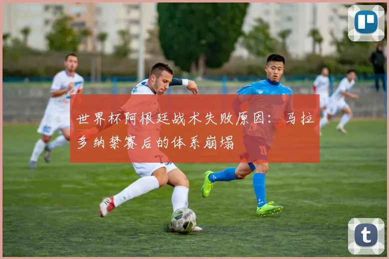 世界杯阿根廷战术失败原因：马拉多纳禁赛后的体系崩塌